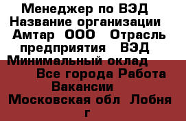 Менеджер по ВЭД › Название организации ­ Амтар, ООО › Отрасль предприятия ­ ВЭД › Минимальный оклад ­ 30 000 - Все города Работа » Вакансии   . Московская обл.,Лобня г.